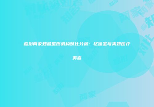 临汾两家知名整形机构对比分析：忆佳星与美妍医疗美容