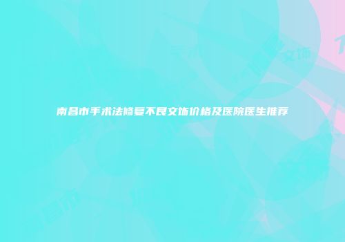 南昌市手术法修复不良文饰价格及医院医生推荐