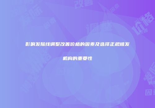 影响发际线调整改善价格的因素及选择正规植发机构的重要性