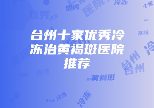台州十家优秀冷冻治黄褐斑医院推荐