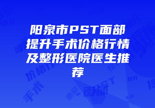 阳泉市PST面部提升手术价格行情及整形医院医生推荐