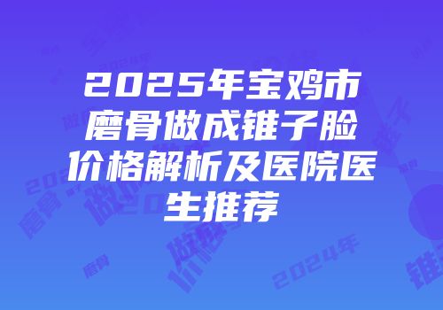 2025年宝鸡市磨骨做成锥子脸价格解析及医院医生推荐