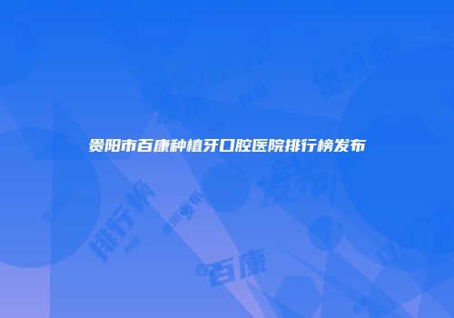 贵阳市百康种植牙口腔医院排行榜发布