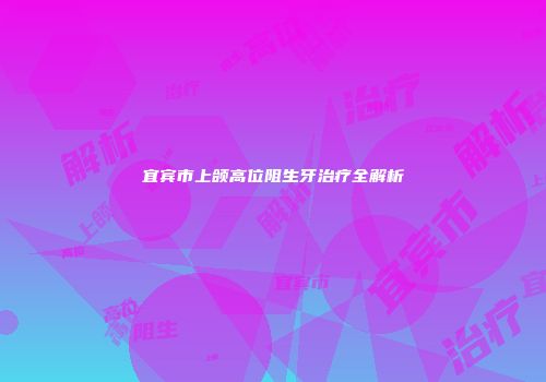 宜宾市上颌高位阻生牙治疗全解析