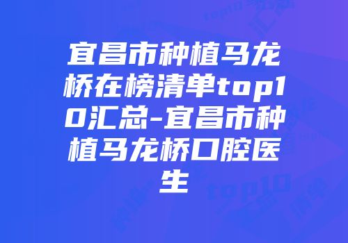 宜昌市种植马龙桥在榜清单top10汇总-宜昌市种植马龙桥口腔医生