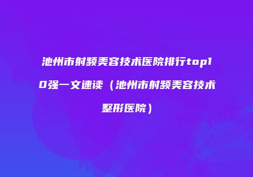 池州市射频美容技术医院排行top10强一文速读（池州市射频美容技术整形医院）