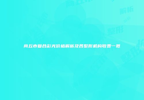 商丘市复合彩光价格解析及各整形机构收费一览