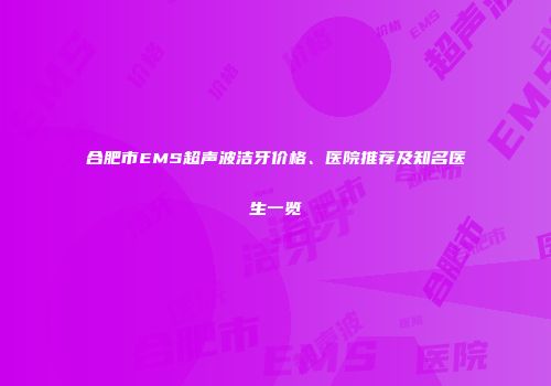 合肥市EMS超声波洁牙价格、医院推荐及知名医生一览