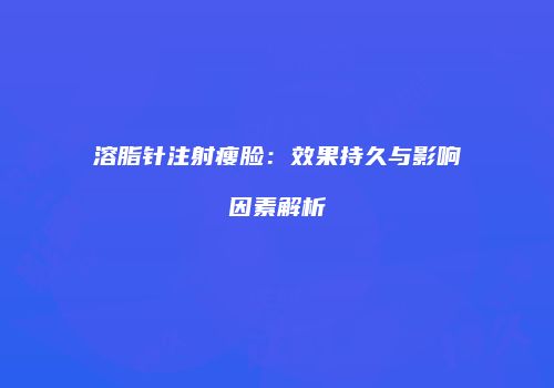 溶脂针注射瘦脸：效果持久与影响因素解析