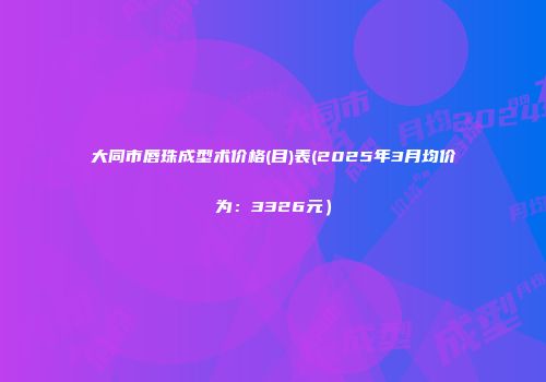 大同市唇珠成型术价格(目)表(2025年3月均价为：3326元）