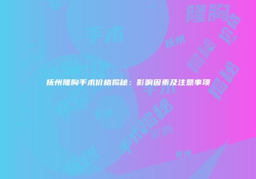 抚州隆胸手术价格揭秘：影响因素及注意事项