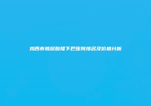 鸡西市玻尿酸隆下巴医院排名及价格分析