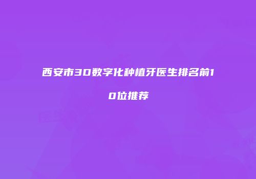 西安市3D数字化种植牙医生排名前10位推荐
