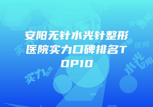 安阳无针水光针整形医院实力口碑排名TOP10