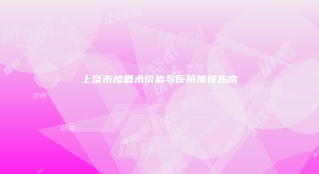 上饶市植眉术价格与医院推荐指南