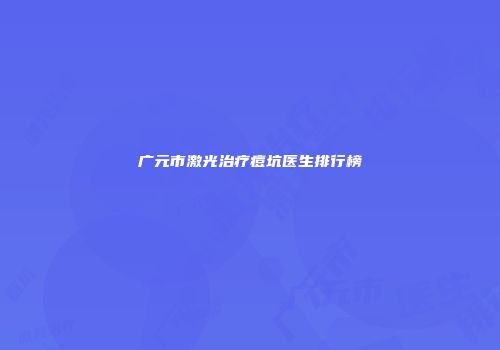 广元市激光治疗痘坑医生排行榜