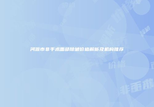 河源市非手术面部除皱价格解析及机构推荐