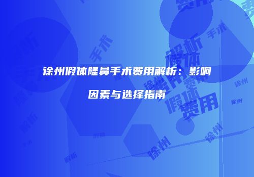 徐州假体隆鼻手术费用解析：影响因素与选择指南