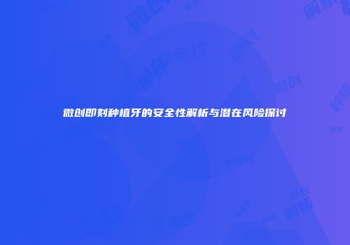 微创即刻种植牙的安全性解析与潜在风险探讨