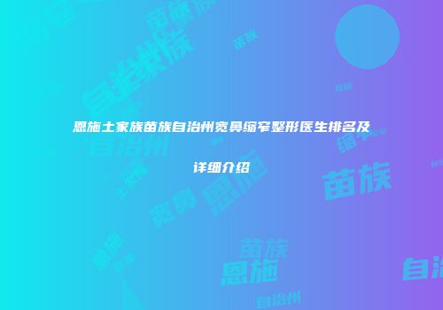 恩施土家族苗族自治州宽鼻缩窄整形医生排名及详细介绍