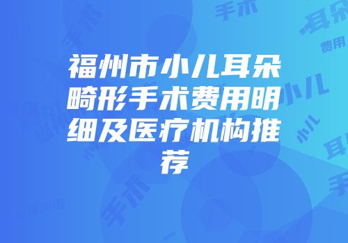 福州市小儿耳朵畸形手术费用明细及医疗机构推荐