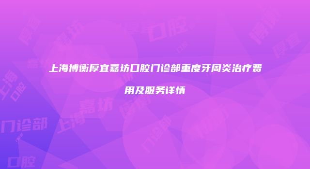 上海博衡厚宜嘉坊口腔门诊部重度牙周炎治疗费用及服务详情