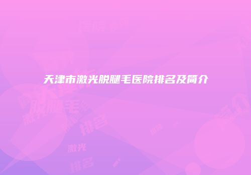 天津市激光脱腿毛医院排名及简介