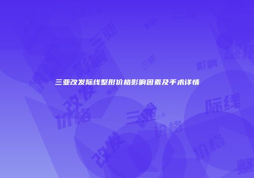 三亚改发际线整形价格影响因素及手术详情