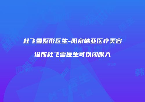 杜飞雪整形医生-阳泉韩亚医疗美容诊所杜飞雪医生可以闭眼入