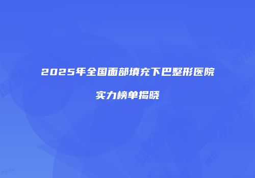 2025年全国面部填充下巴整形医院实力榜单揭晓