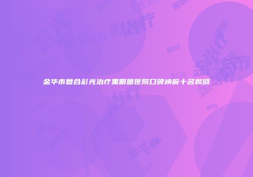 金华市复合彩光治疗黑眼圈医院口碑榜前十名揭晓