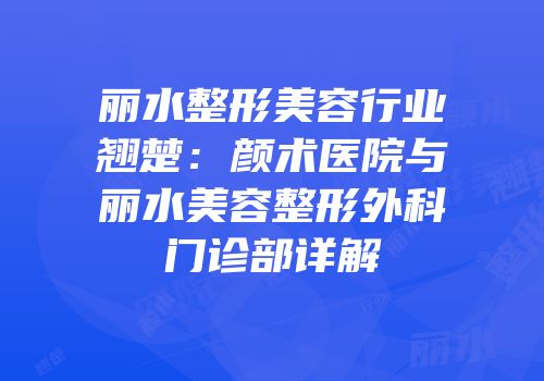 丽水整形美容行业翘楚：颜术医院与丽水美容整形外科门诊部详解