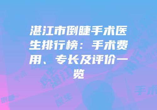 湛江市倒睫手术医生排行榜：手术费用、专长及评价一览