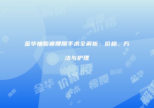金华抽脂瘦腰腹手术全解析：价格、方法与护理