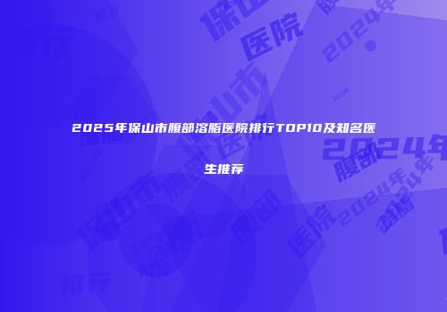 2025年保山市腹部溶脂医院排行TOP10及知名医生推荐