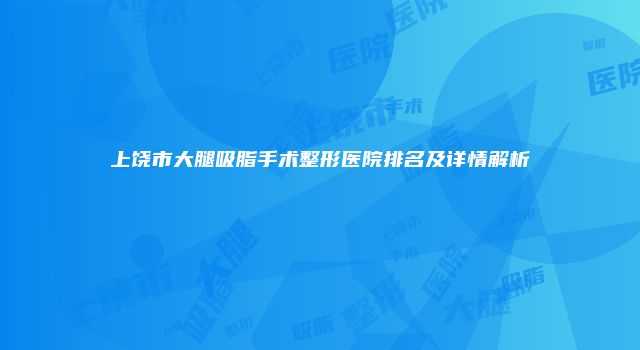 上饶市大腿吸脂手术整形医院排名及详情解析
