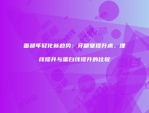 面部年轻化新趋势：牙龈壁提升术、埋线提升与蛋白线提升的比较