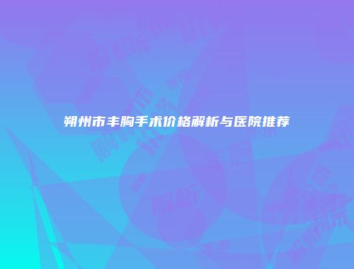 朔州市丰胸手术价格解析与医院推荐