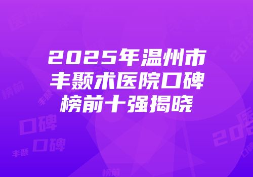 2025年温州市丰颞术医院口碑榜前十强揭晓