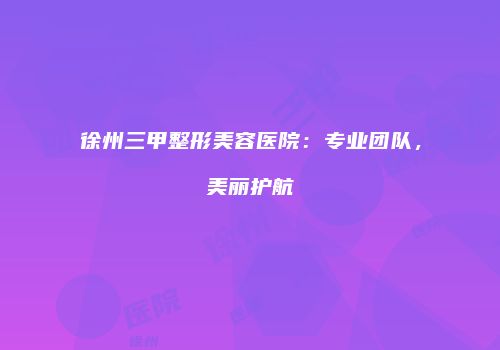 徐州三甲整形美容医院：专业团队，美丽护航