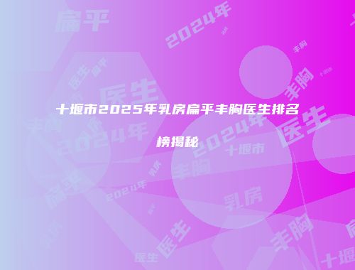 十堰市2025年乳房扁平丰胸医生排名榜揭秘