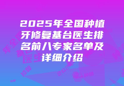 2025年全国种植牙修复基台医生排名前八专家名单及详细介绍