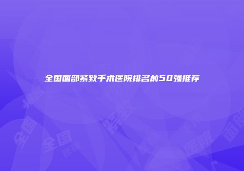 全国面部紧致手术医院排名前50强推荐