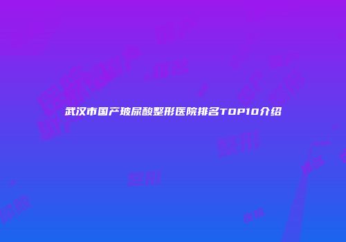 武汉市国产玻尿酸整形医院排名TOP10介绍