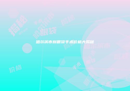 哈尔滨市割眼袋手术价格大揭秘