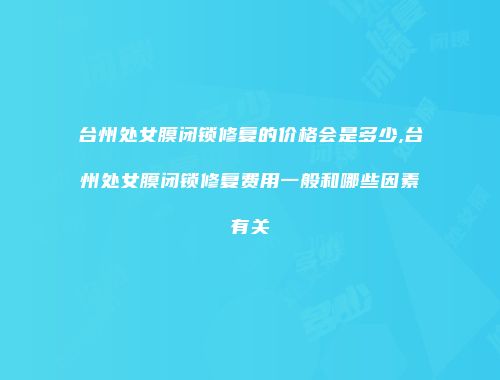 台州处女膜闭锁修复的价格会是多少,台州处女膜闭锁修复费用一般和哪些因素有关