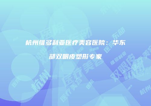杭州维多利亚医疗美容医院：华东部双眼皮塑形专家