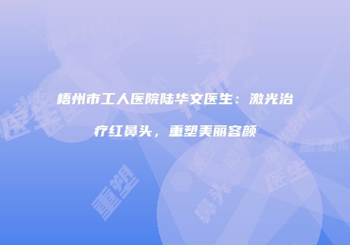 梧州市工人医院陆华文医生：激光治疗红鼻头，重塑美丽容颜