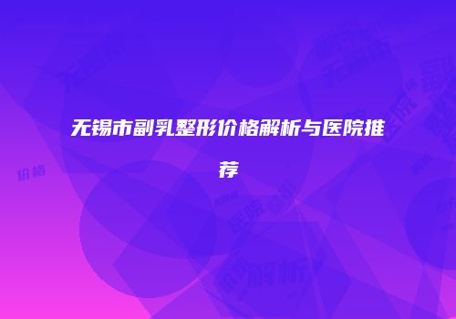 无锡市副乳整形价格解析与医院推荐