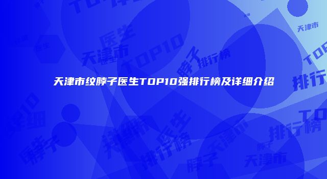 天津市纹脖子医生TOP10强排行榜及详细介绍